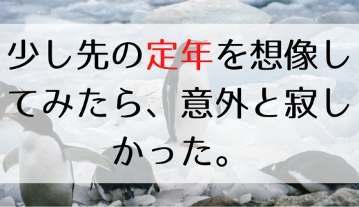 少し先の定年を想像してみたら、意外と寂しかった。